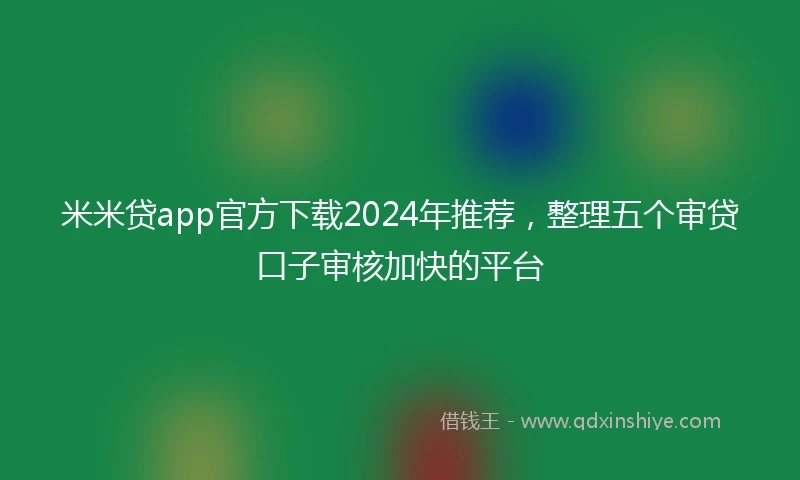 米米贷app官方下载2024年推荐，整理五个审贷口子审核加快的平台
