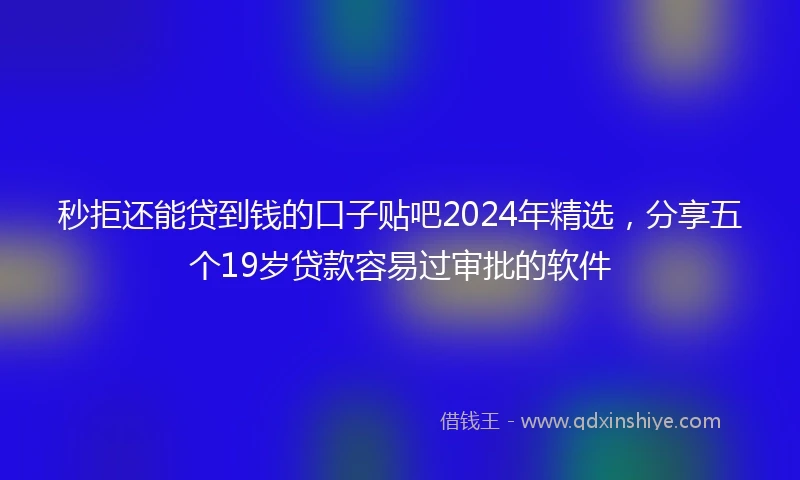 秒拒还能贷到钱的口子贴吧2024年精选，分享五个19岁贷款容易过审批的软件