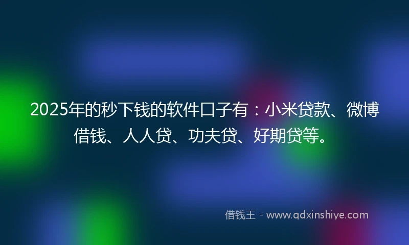 2025年的秒下钱的软件口子有：小米贷款、微博借钱、人人贷、功夫贷、好期贷等。