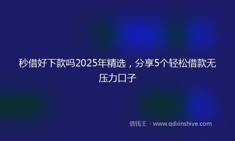 秒借好下款吗2025年精选，分享5个轻松借款无压力口子
