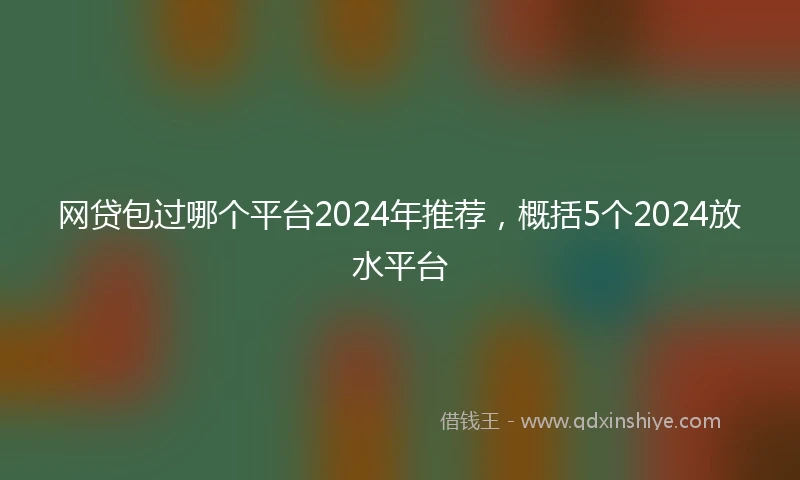网贷包过哪个平台2024年推荐，概括5个2024放水平台