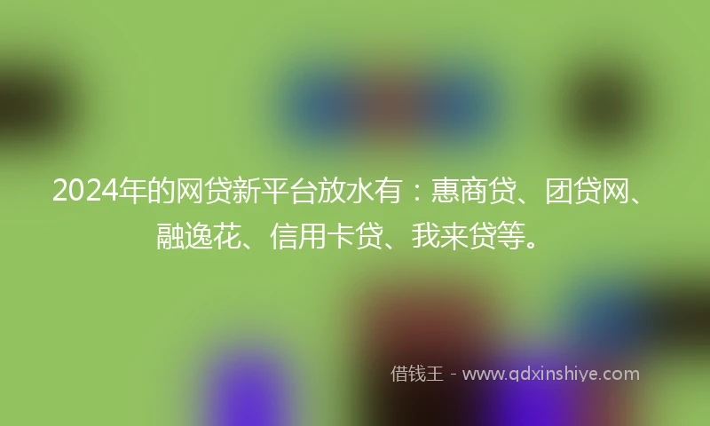 2024年的网贷新平台放水有：惠商贷、团贷网、融逸花、信用卡贷、我来贷等。