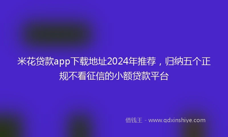米花贷款app下载地址2024年推荐，归纳五个正规不看征信的小额贷款平台