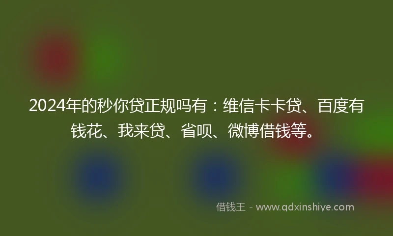 2024年的秒你贷正规吗有：维信卡卡贷、百度有钱花、我来贷、省呗、微博借钱等。