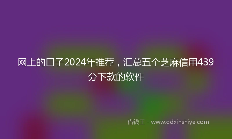 网上的口子2024年推荐，汇总五个芝麻信用439分下款的软件