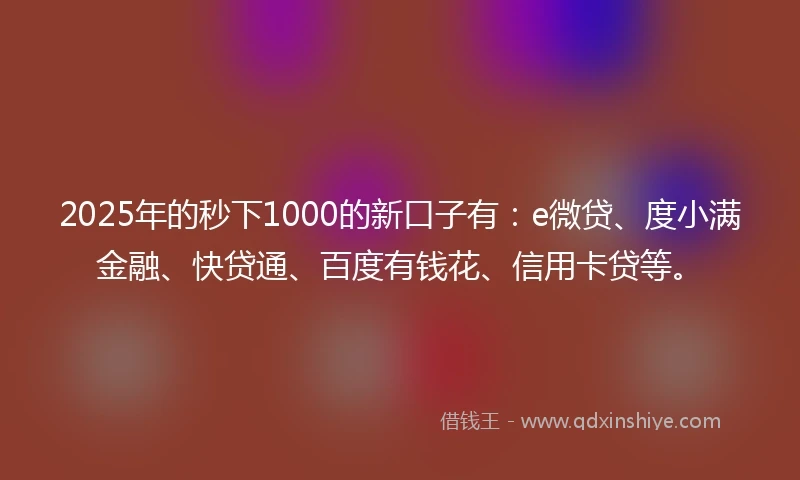 2025年的秒下1000的新口子有：e微贷、度小满金融、快贷通、百度有钱花、信用卡贷等。