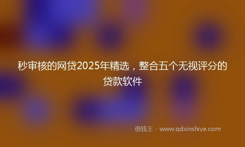 秒审核的网贷2025年精选，整合五个无视评分的贷款软件
