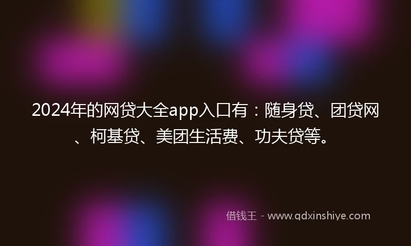 2024年的网贷大全app入口有：随身贷、团贷网、柯基贷、美团生活费、功夫贷等。