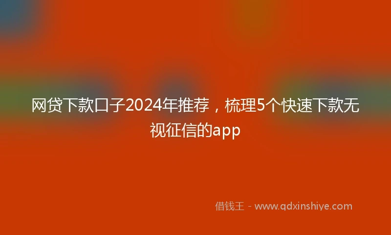 网贷下款口子2024年推荐,梳理5个快速下款无视征信的app