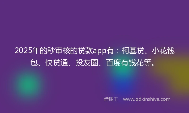 2025年的秒审核的贷款app有：柯基贷、小花钱包、快贷通、投友圈、百度有钱花等。