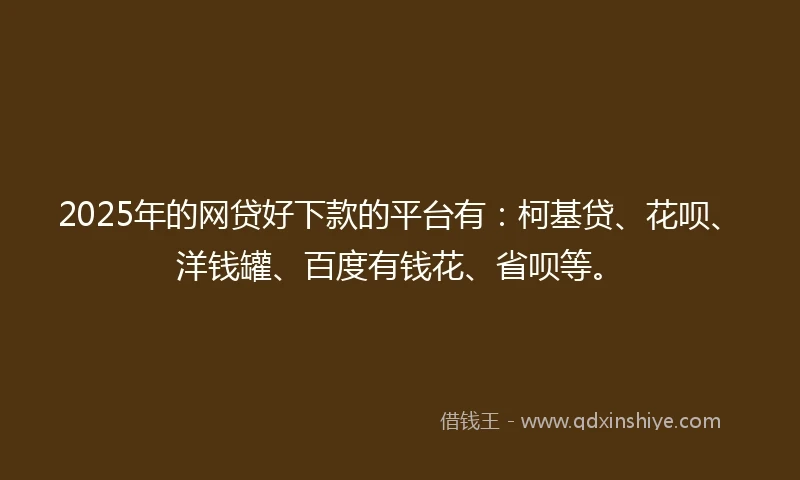2025年的网贷好下款的平台有：柯基贷、花呗、洋钱罐、百度有钱花、省呗等。