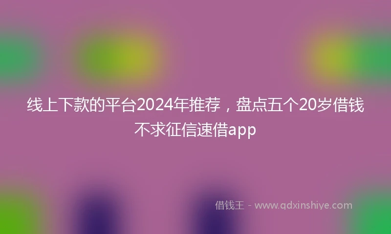 线上下款的平台2024年推荐，盘点五个20岁借钱不求征信速借app