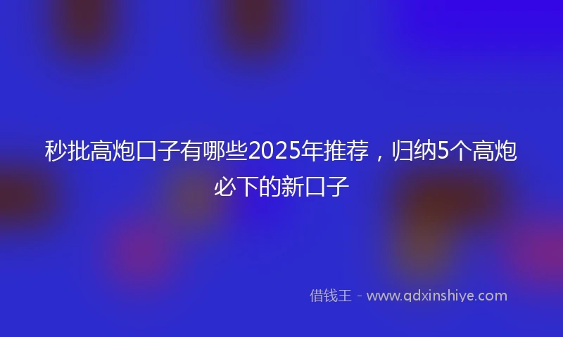 秒批高炮口子有哪些2025年推荐，归纳5个高炮必下的新口子
