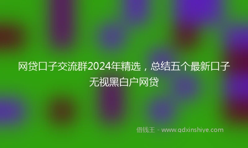 网贷口子交流群2024年精选，总结五个最新口子无视黑白户网贷