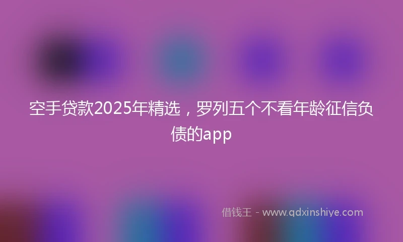 空手贷款2025年精选，罗列五个不看年龄征信负债的app
