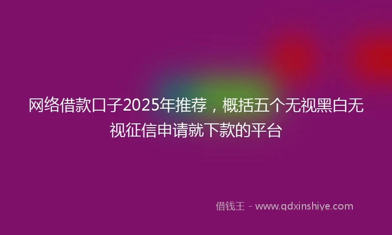 网络借款口子2025年推荐，概括五个无视黑白无视征信申请就下款的平台