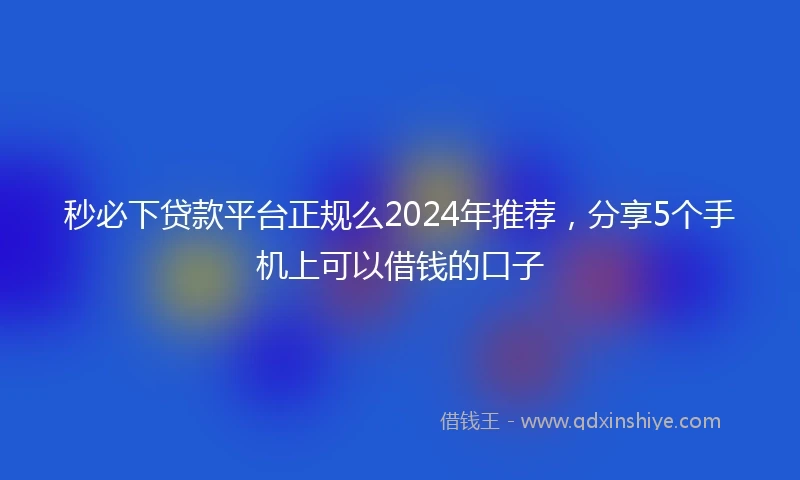 秒必下贷款平台正规么2024年推荐，分享5个手机上可以借钱的口子