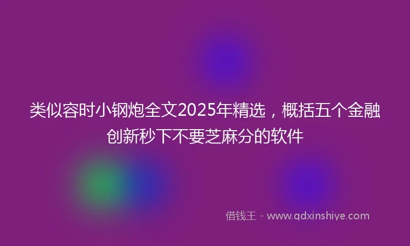 类似容时小钢炮全文2025年精选，概括五个金融创新秒下不要芝麻分的软件