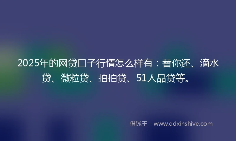 2025年的网贷口子行情怎么样有：替你还、滴水贷、微粒贷、拍拍贷、51人品贷等。