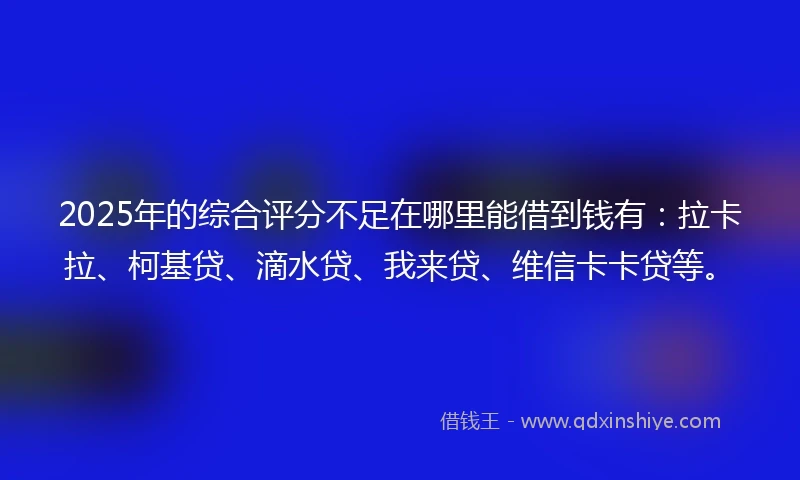 2025年的综合评分不足在哪里能借到钱有：拉卡拉、柯基贷、滴水贷、我来贷、维信卡卡贷等。
