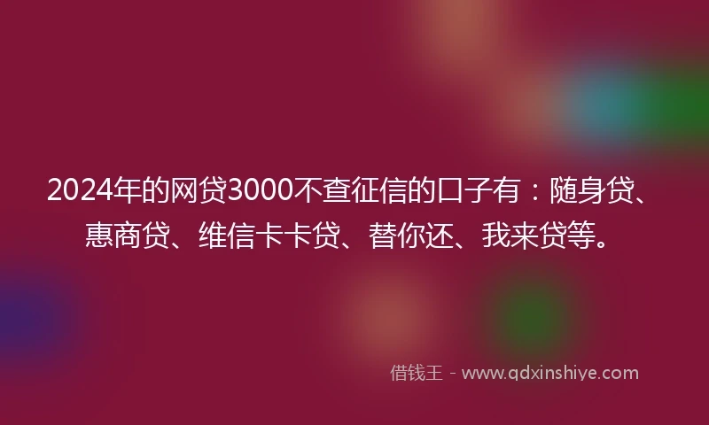 2024年的网贷3000不查征信的口子有:随身贷、惠商贷、维信卡卡贷、替你还、我来贷等。
