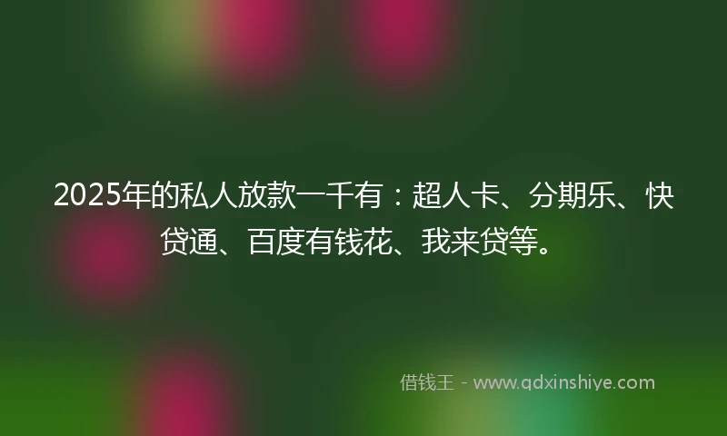 2025年的私人放款一千有：超人卡、分期乐、快贷通、百度有钱花、我来贷等。