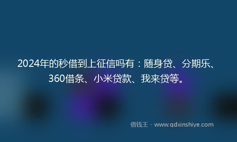 2024年的秒借到上征信吗有：随身贷、分期乐、360借条、小米贷款、我来贷等。