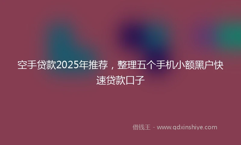 空手贷款2025年推荐，整理五个手机小额黑户快速贷款口子