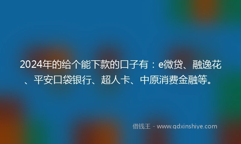 2024年的给个能下款的口子有：e微贷、融逸花、平安口袋银行、超人卡、中原消费金融等。