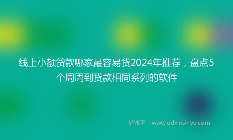 线上小额贷款哪家最容易贷2024年推荐，盘点5个周周到贷款相同系列的软件