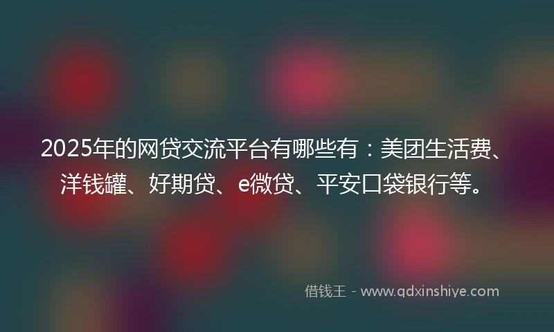 2025年的网贷交流平台有哪些有：美团生活费、洋钱罐、好期贷、e微贷、平安口袋银行等。
