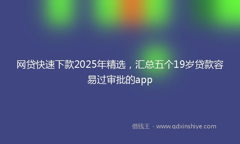 网贷快速下款2025年精选，汇总五个19岁贷款容易过审批的app