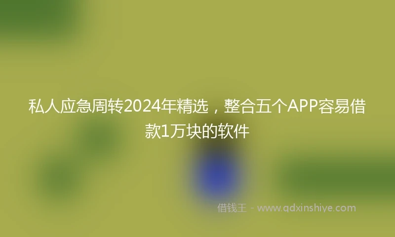私人应急周转2024年精选，整合五个APP容易借款1万块的软件