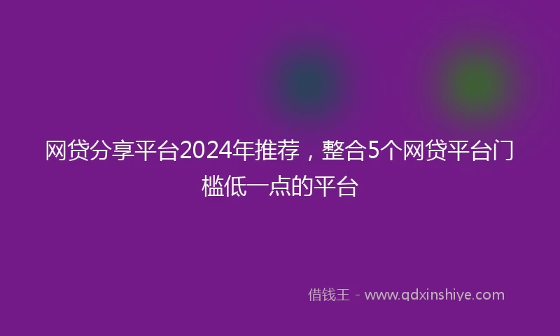 网贷分享平台2024年推荐，整合5个网贷平台门槛低一点的平台