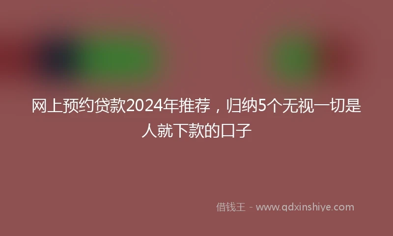 网上预约贷款2024年推荐，归纳5个无视一切是人就下款的口子