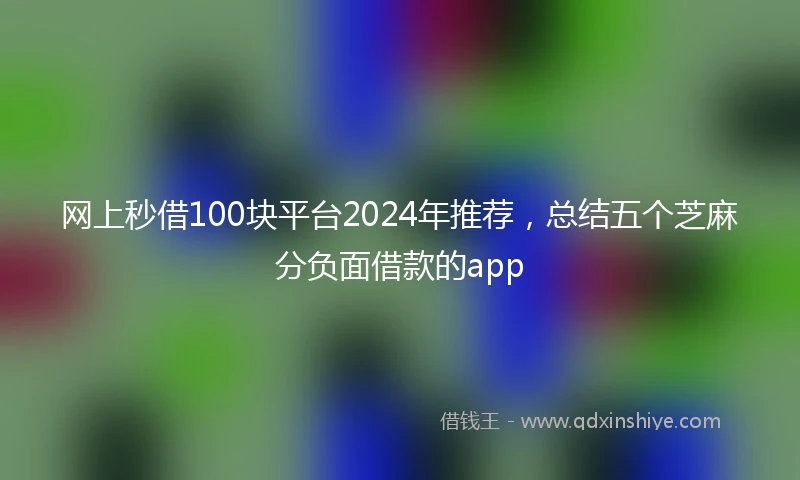 网上秒借100块平台2024年推荐，总结五个芝麻分负面借款的app