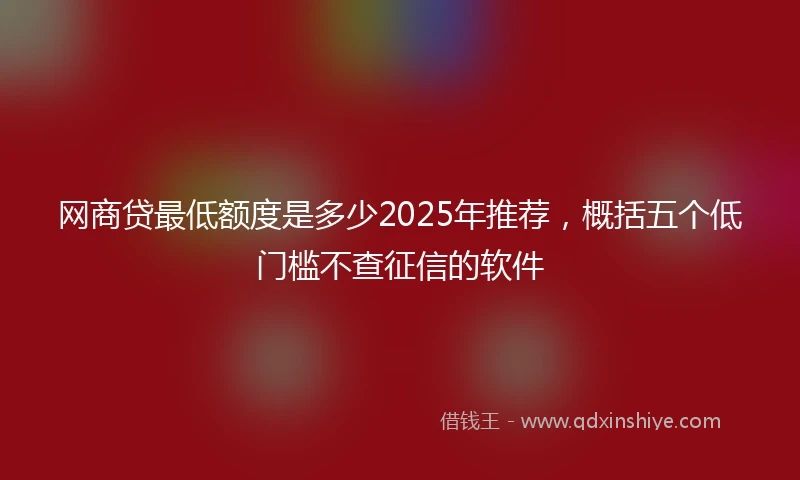 网商贷最低额度是多少2025年推荐，概括五个低门槛不查征信的软件