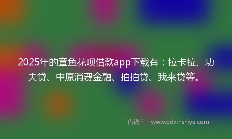2025年的章鱼花呗借款app下载有：拉卡拉、功夫贷、中原消费金融、拍拍贷、我来贷等。