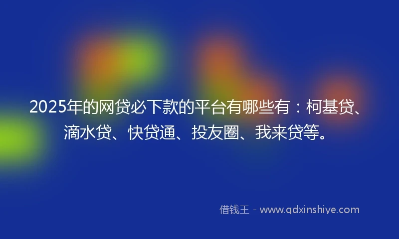 2025年的网贷必下款的平台有哪些有：柯基贷、滴水贷、快贷通、投友圈、我来贷等。