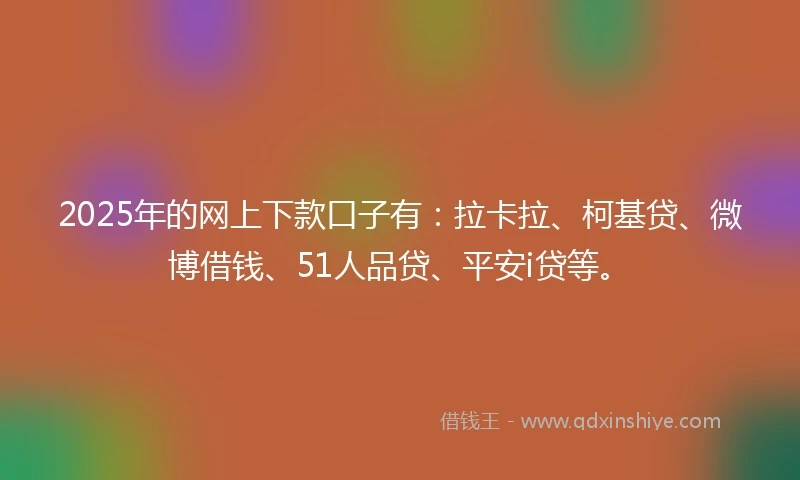 2025年的网上下款口子有：拉卡拉、柯基贷、微博借钱、51人品贷、平安i贷等。