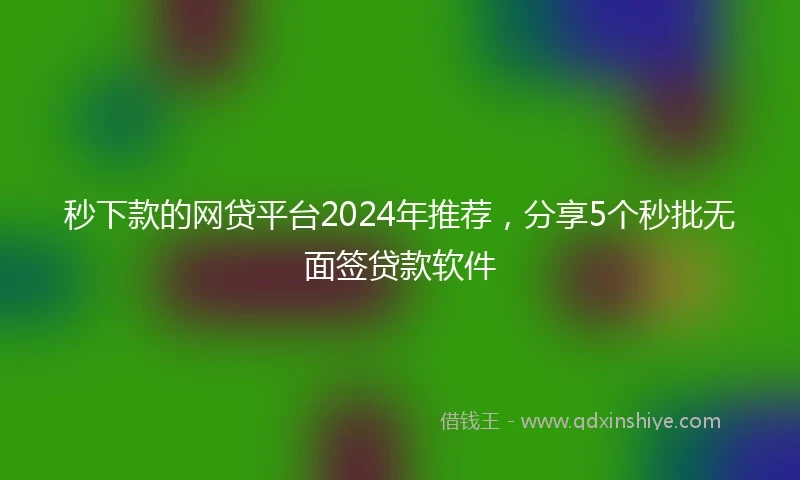 秒下款的网贷平台2024年推荐，分享5个秒批无面签贷款软件