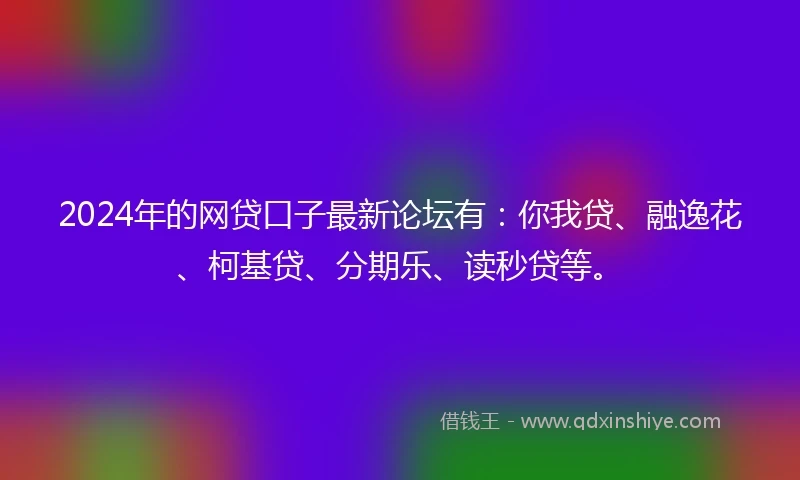 2024年的网贷口子最新论坛有：你我贷、融逸花、柯基贷、分期乐、读秒贷等。