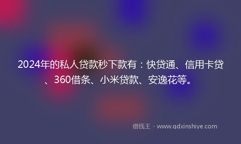 2024年的私人贷款秒下款有：快贷通、信用卡贷、360借条、小米贷款、安逸花等。