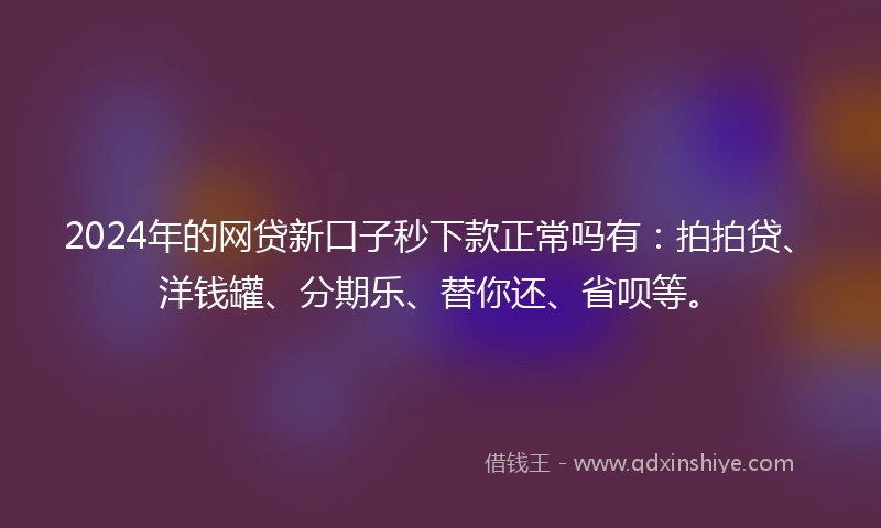 2024年的网贷新口子秒下款正常吗有：拍拍贷、洋钱罐、分期乐、替你还、省呗等。