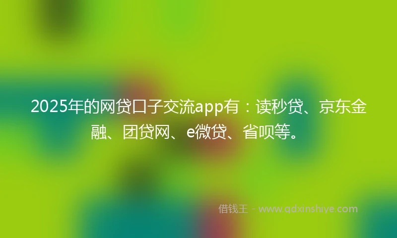 2025年的网贷口子交流app有：读秒贷、京东金融、团贷网、e微贷、省呗等。