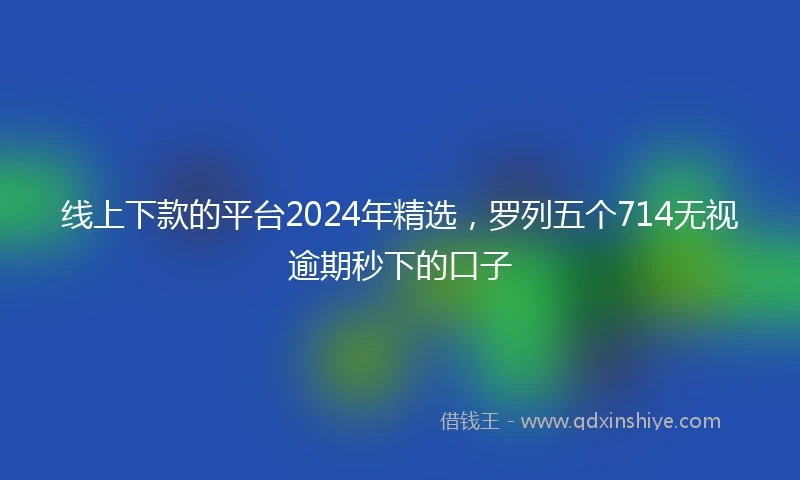 线上下款的平台2024年精选,罗列五个714无视逾期秒下的口子