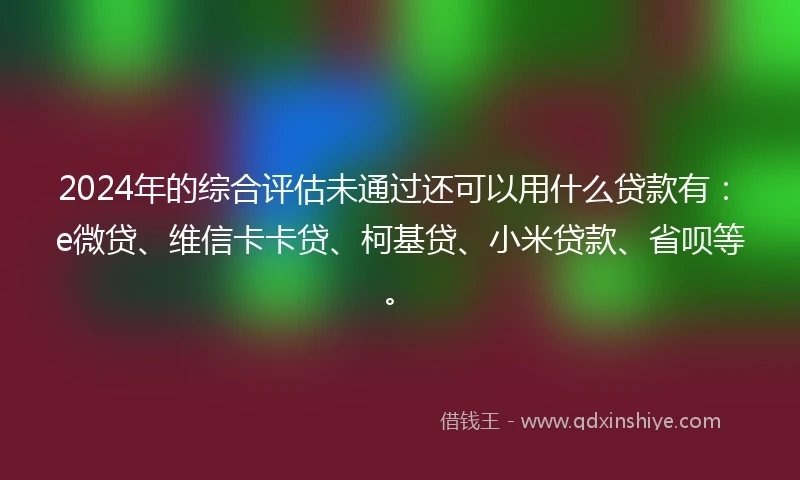2024年的综合评估未通过还可以用什么贷款有：e微贷、维信卡卡贷、柯基贷、小米贷款、省呗等。