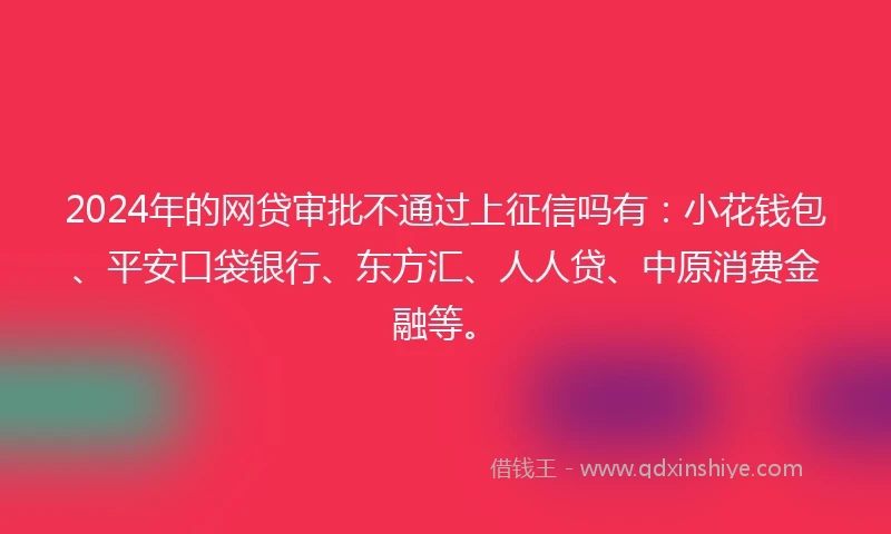 2024年的网贷审批不通过上征信吗有：小花钱包、平安口袋银行、东方汇、人人贷、中原消费金融等。