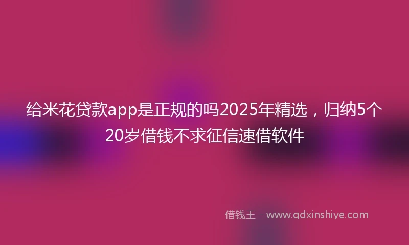 给米花贷款app是正规的吗2025年精选,归纳5个20岁借钱不求征信速借软件