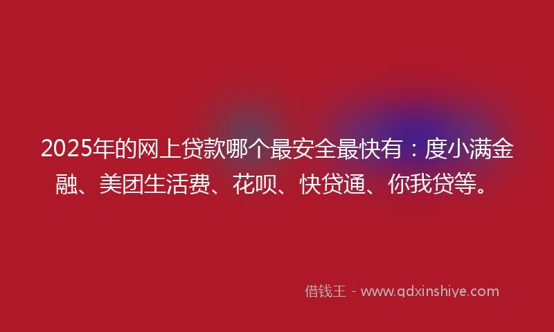 2025年的网上贷款哪个最安全最快有：度小满金融、美团生活费、花呗、快贷通、你我贷等。
